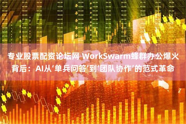 专业股票配资论坛网 WorkSwarm蜂群办公爆火背后：AI从‘单兵问答’到‘团队协作’的范式革命