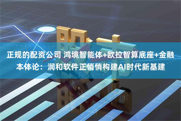 正规的配资公司 鸿境智能体+欧拉智算底座+金融本体论：润和软件正悄悄构建AI时代新基建