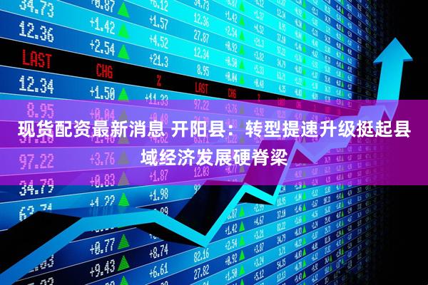 现货配资最新消息 开阳县：转型提速升级挺起县域经济发展硬脊梁