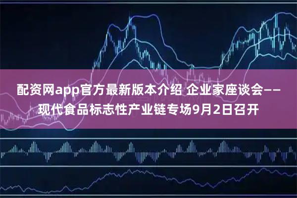 配资网app官方最新版本介绍 企业家座谈会——现代食品标志性产业链专场9月2日召开