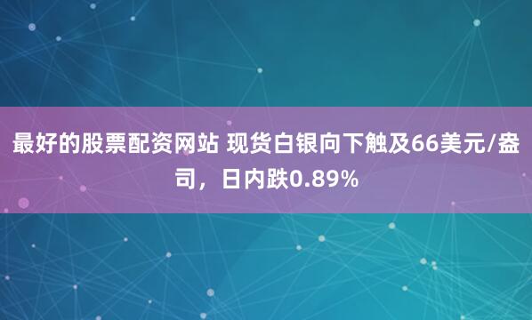 最好的股票配资网站 现货白银向下触及66美元/盎司，日内跌0.89%