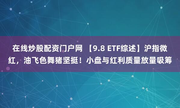 在线炒股配资门户网 【9.8 ETF综述】沪指微红，油飞色舞猪坚挺！小盘与红利质量放量吸筹