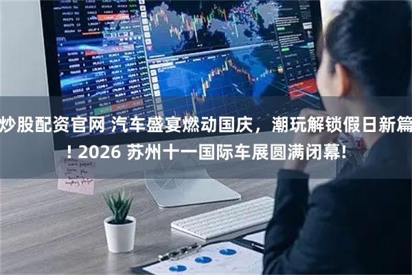 炒股配资官网 汽车盛宴燃动国庆，潮玩解锁假日新篇! 2026 苏州十一国际车展圆满闭幕!