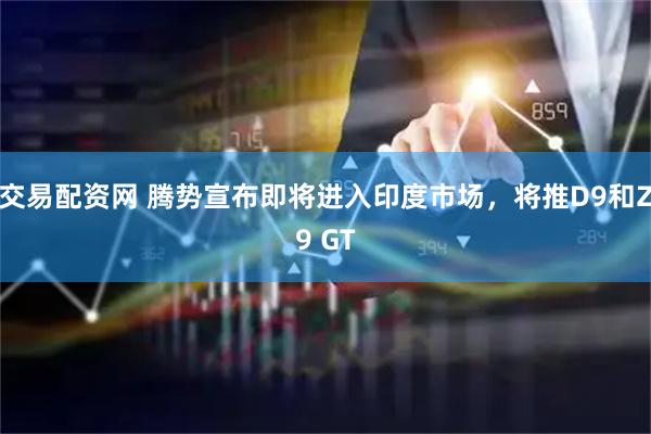 交易配资网 腾势宣布即将进入印度市场，将推D9和Z9 GT