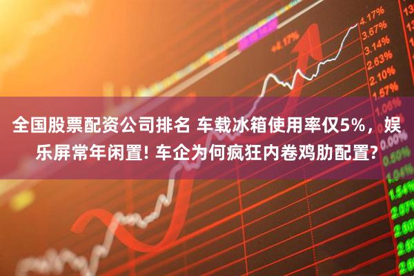 全国股票配资公司排名 车载冰箱使用率仅5%，娱乐屏常年闲置! 车企为何疯狂内卷鸡肋配置?