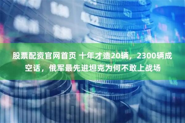 股票配资官网首页 十年才造20辆，2300辆成空话，俄军最先进坦克为何不敢上战场