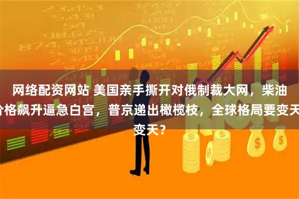 网络配资网站 美国亲手撕开对俄制裁大网，柴油价格飙升逼急白宫，普京递出橄榄枝，全球格局要变天？