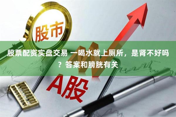 股票配资实盘交易 一喝水就上厕所，是肾不好吗？答案和膀胱有关